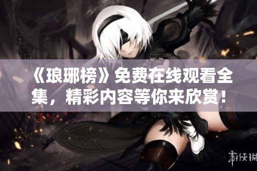 《琅琊榜》免费在线观看全集，精彩内容等你来欣赏！