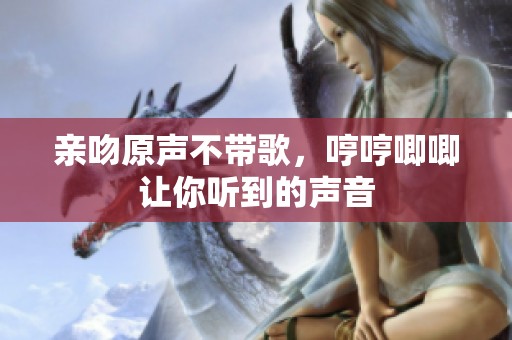 亲吻原声不带歌，哼哼唧唧让你听到的声音