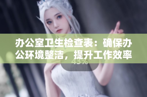 办公室卫生检查表：确保办公环境整洁，提升工作效率的关键工具