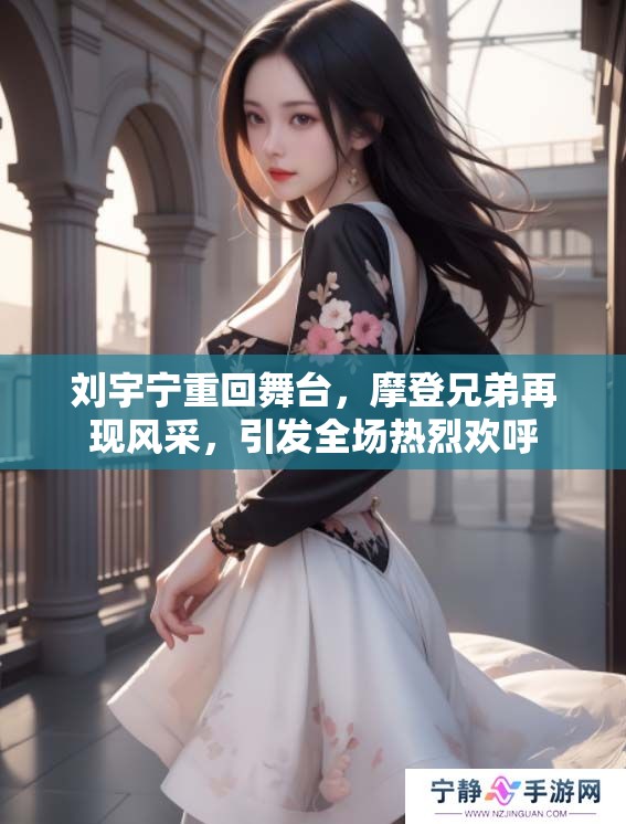 刘宇宁重回舞台，摩登兄弟再现风采，引发全场热烈欢呼