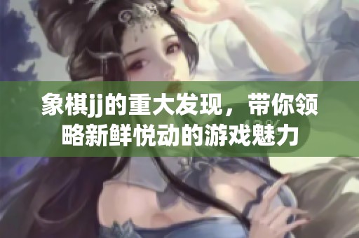 象棋jj的重大发现，带你领略新鲜悦动的游戏魅力