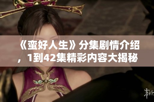 《蛮好人生》分集剧情介绍，1到42集精彩内容大揭秘