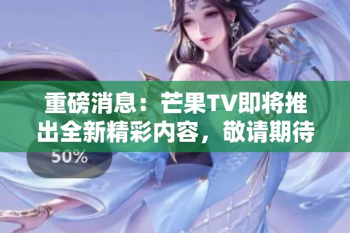 重磅消息：芒果TV即将推出全新精彩内容，敬请期待更多惊喜！