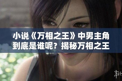 小说《万相之王》中男主角到底是谁呢？揭秘万相之王的主角身份。