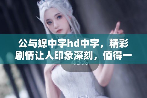 公与媳中字hd中字，精彩剧情让人印象深刻，值得一看！