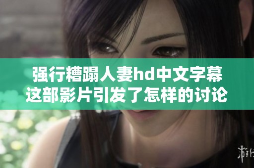 强行糟蹋人妻hd中文字幕这部影片引发了怎样的讨论与关注呢