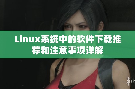 Linux系统中的软件下载推荐和注意事项详解