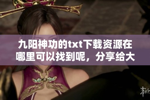 九阳神功的txt下载资源在哪里可以找到呢，分享给大家寻找的方法和技巧