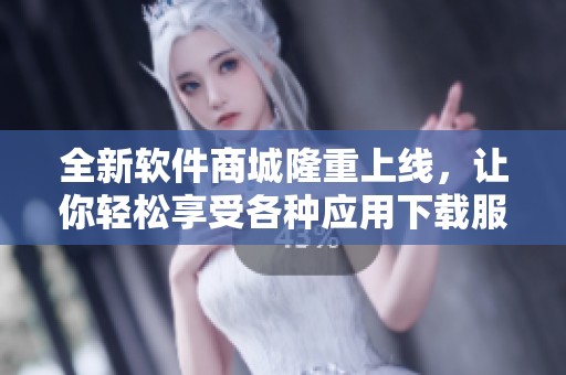 全新软件商城隆重上线，让你轻松享受各种应用下载服务