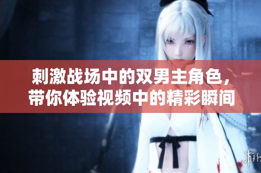 刺激战场中的双男主角色，带你体验视频中的精彩瞬间
