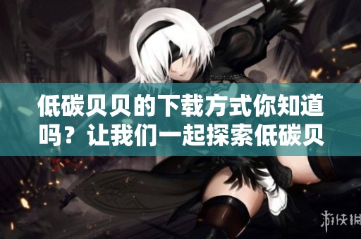 低碳贝贝的下载方式你知道吗？让我们一起探索低碳贝贝吧！
