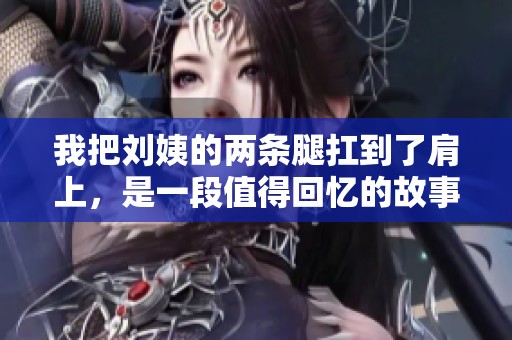 我把刘姨的两条腿扛到了肩上，是一段值得回忆的故事。