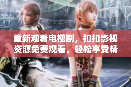 重新观看电视剧，扣扣影视资源免费观看，轻松享受精彩内容