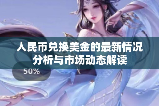 人民币兑换美金的最新情况分析与市场动态解读