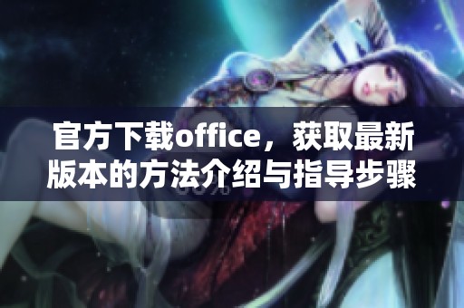 官方下载office，获取最新版本的方法介绍与指导步骤