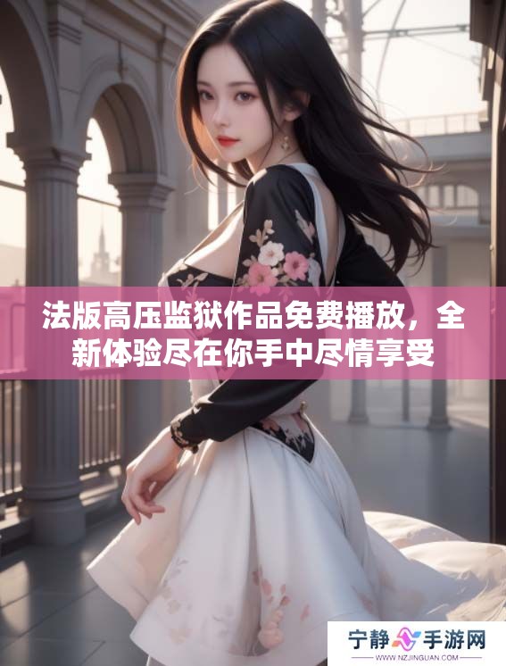 法版高压监狱作品免费播放，全新体验尽在你手中尽情享受