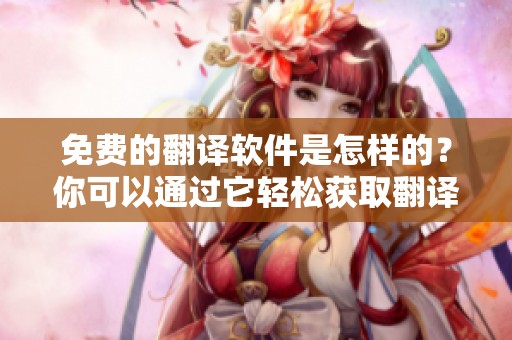 免费的翻译软件是怎样的？你可以通过它轻松获取翻译服务。