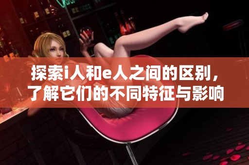 探索i人和e人之间的区别，了解它们的不同特征与影响。