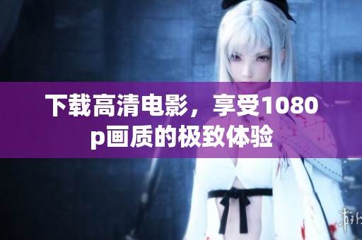 下载高清电影，享受1080p画质的极致体验