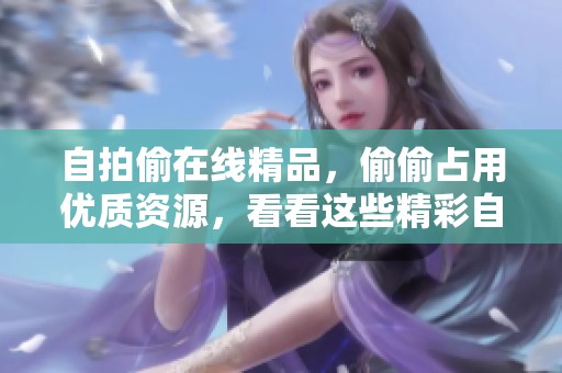 自拍偷在线精品，偷偷占用优质资源，看看这些精彩自拍背后隐藏的故事。