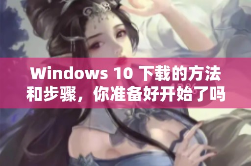 Windows 10 下载的方法和步骤，你准备好开始了吗