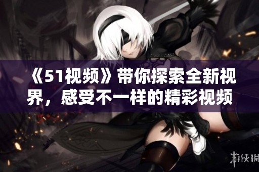 《51视频》带你探索全新视界，感受不一样的精彩视频体验