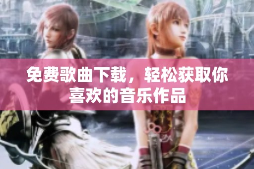免费歌曲下载，轻松获取你喜欢的音乐作品
