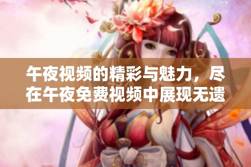 午夜视频的精彩与魅力，尽在午夜免费视频中展现无遗