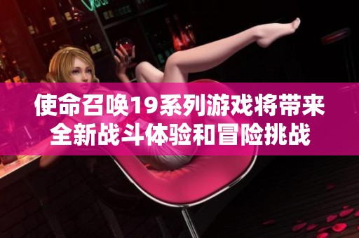 使命召唤19系列游戏将带来全新战斗体验和冒险挑战