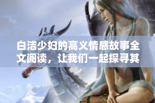 白洁少妇的高义情感故事全文阅读，让我们一起探寻其中的深意与细节