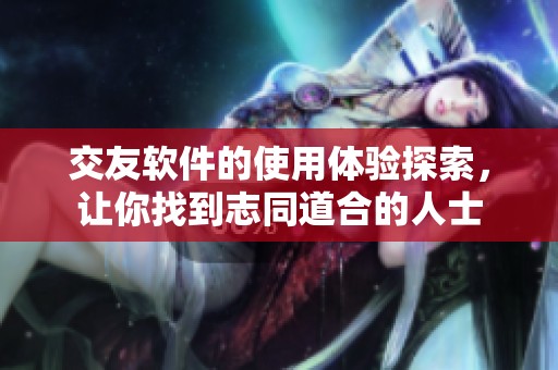 交友软件的使用体验探索，让你找到志同道合的人士
