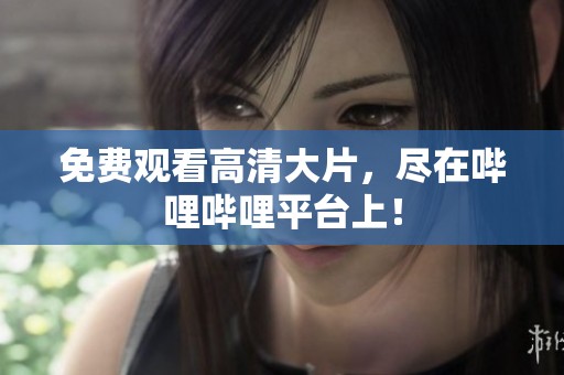 免费观看高清大片，尽在哔哩哔哩平台上！