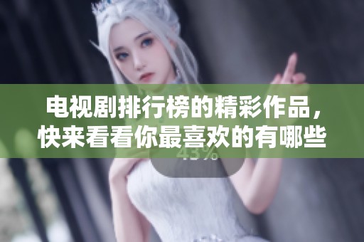 电视剧排行榜的精彩作品，快来看看你最喜欢的有哪些排行！