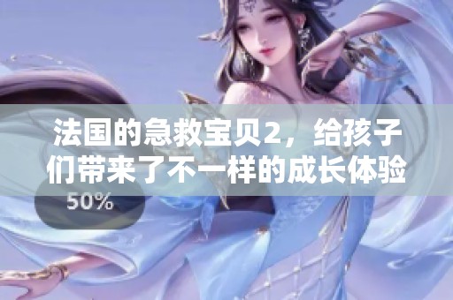 法国的急救宝贝2，给孩子们带来了不一样的成长体验与乐趣