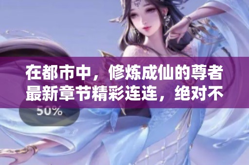 在都市中，修炼成仙的尊者最新章节精彩连连，绝对不容错过