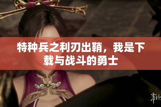 特种兵之利刃出鞘，我是下载与战斗的勇士