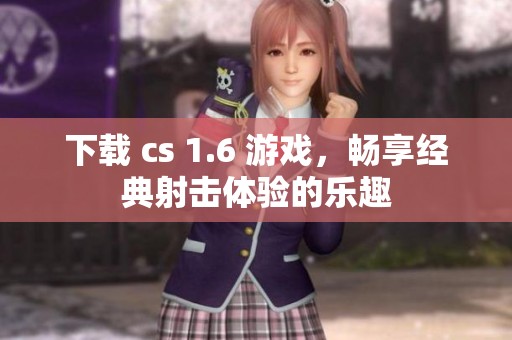 下载 cs 1.6 游戏，畅享经典射击体验的乐趣