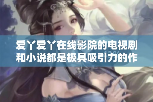 爱丫爱丫在线影院的电视剧和小说都是极具吸引力的作品