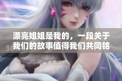漂亮姐姐是我的，一段关于我们的故事值得我们共同铭记