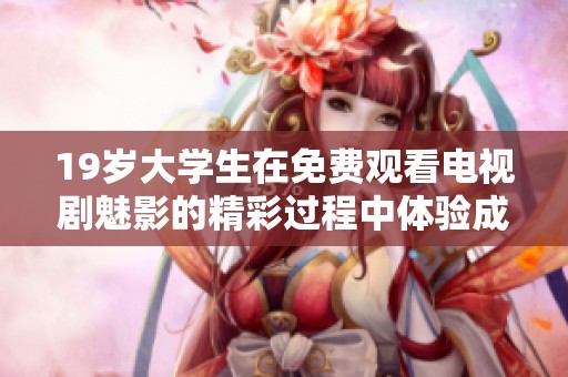 19岁大学生在免费观看电视剧魅影的精彩过程中体验成长与奋斗