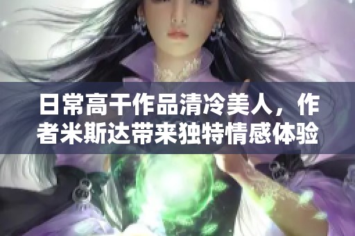 日常高干作品清冷美人，作者米斯达带来独特情感体验