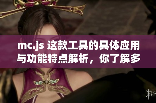 mc.js 这款工具的具体应用与功能特点解析，你了解多少呢？