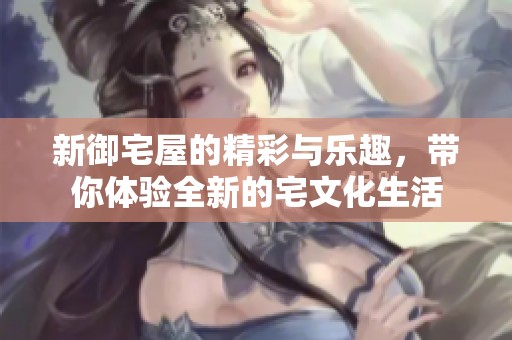 新御宅屋的精彩与乐趣，带你体验全新的宅文化生活