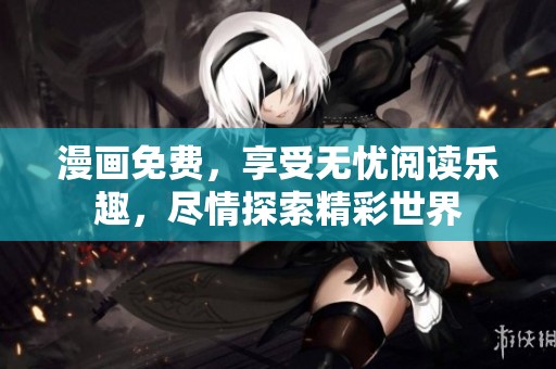 漫画免费，享受无忧阅读乐趣，尽情探索精彩世界