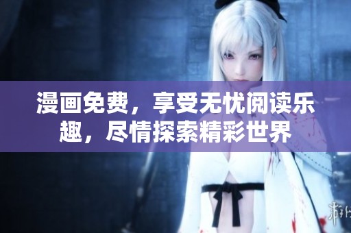 漫画免费，享受无忧阅读乐趣，尽情探索精彩世界