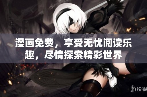 漫画免费，享受无忧阅读乐趣，尽情探索精彩世界