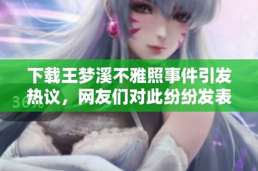 下载王梦溪不雅照事件引发热议，网友们对此纷纷发表看法
