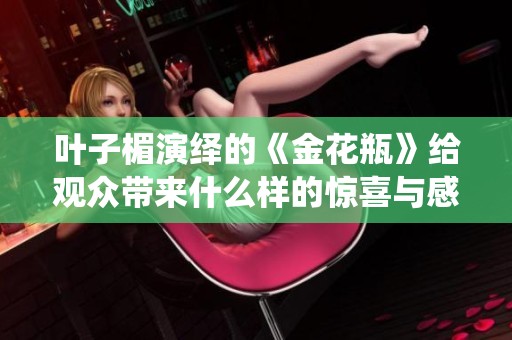 叶子楣演绎的《金花瓶》给观众带来什么样的惊喜与感动呢