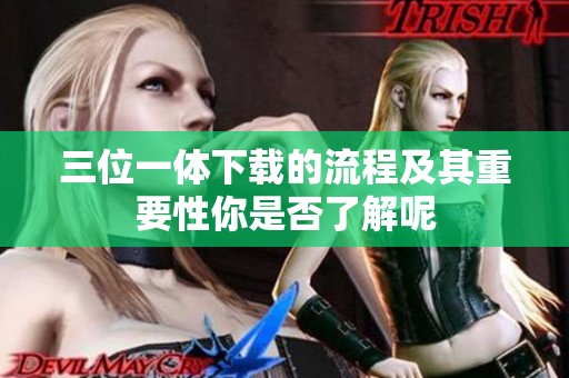 三位一体下载的流程及其重要性你是否了解呢