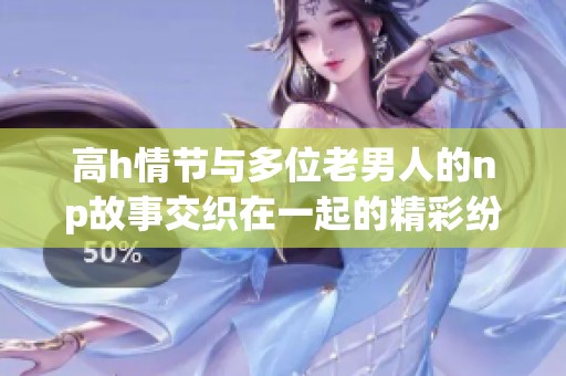 高h情节与多位老男人的np故事交织在一起的精彩纷呈发展